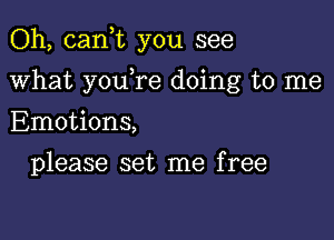 Oh, cank you see

what y0u re doing to me

Emotions,
please set me free