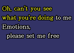 Oh, cank you see

what y0u re doing to me

Emotions,
please set me free