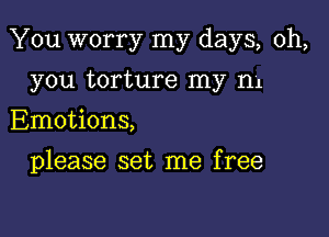 You worry my days, oh,

you torture my n1
Emotions,
please set me free