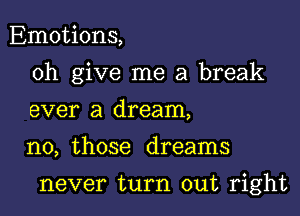 Emotions,
0h give me a break
ever a dream,

no, those dreams

never turn out right