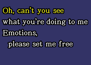 Oh, cank you see

what y0u re doing to me

Emotions,
please set me free