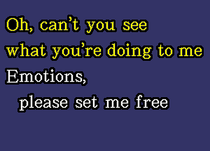 Oh, cank you see

what y0u re doing to me

Emotions,
please set me free