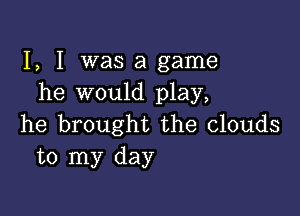 I, I was a game
he would play,

he brought the clouds
to my day