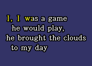 I, I was a game
he would play,

he brought the clouds
to my day