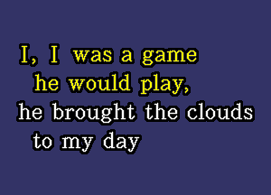 I, I was a game
he would play,

he brought the clouds
to my day