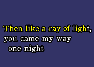 Then like a ray of light,

you came my way
one night