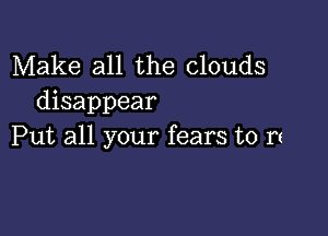 Make all the clouds
disappear

Put all your fears to rs