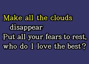 Make all the clouds
disappear

Put all your fears to rest,
Who do I love the best?