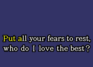 Put all your fears to rest,
Who do I love the best?