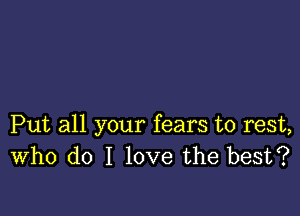 Put all your fears to rest,
Who do I love the best?