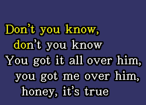 Donot you know,
donot you know

You got it all over him,
you got me over him,
honey, ifs true