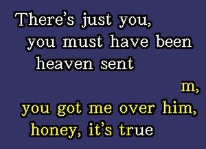 Therds just you,
you must have been
heaven sent

111,
you got me over him,
honey, its true