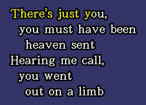 Therds just you,
you must have been
heaven sent

Hearing me call,
you went
out on a limb