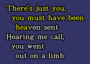 Therds just you,
you must have been
heaven sent

Hearing me call,
you went
out on a limb