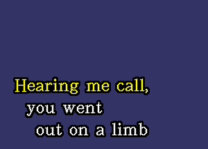 Hearing me call,
you went
out on a limb