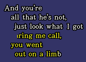 And you,re
all that hds not,
just look What I got

uring me call,
you went
out on a limb