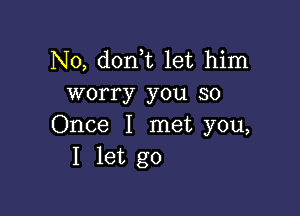 N0, don t let him
worry you so

Once I met you,
I let go