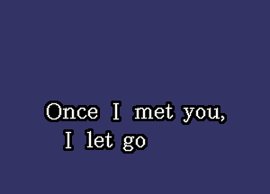 Once I met you,
I let go