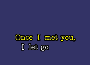 Once I met you,
I let go