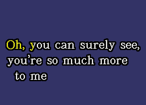 Oh, you can surely see,

you,re so much more
to me