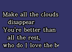 Make all the clouds
disappear

You,re better than
all the rest,
who do I love the b