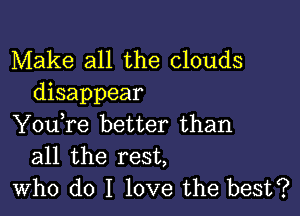 Make all the clouds
disappear

You,re better than
all the rest,
who do I love the best?