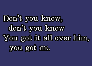 Donot you know,
donot you know

You got it all over him,
you got me