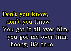 Donot you know,
donot you know

You got it all over him,
you got me over him,
honey, ifs true