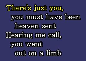 Therds just you,
you must have been
heaven sent

Hearing me call,
you went
out on a limb