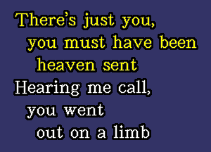 Therds just you,
you must have been
heaven sent

Hearing me call,
you went
out on a limb