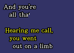 And youTe
all tha4

Hearing me call,
you went
out on a limb