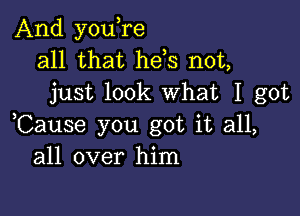 And youlre
all that hels not,
just look What I got

,Cause you got it all,
all over him