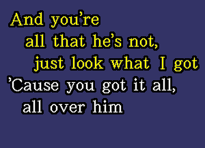 And youlre
all that hels not,
just look What I got

,Cause you got it all,
all over him