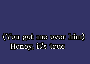 (You got me over him)
Honey, iffs true