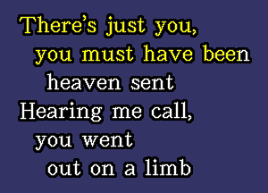 Therds just you,
you must have been
heaven sent

Hearing me call,
you went
out on a limb