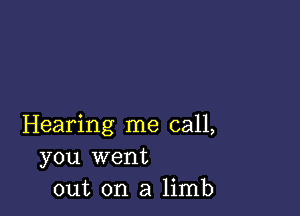 Hearing me call,
you went
out on a limb