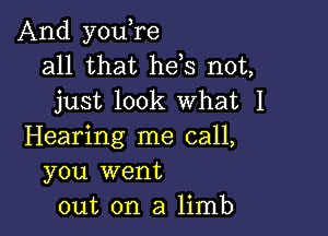 And you,re
all that hds not,
just look What 1

Hearing me call,
you went
out on a limb