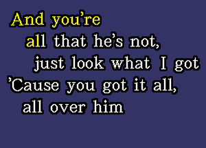 And you,re
all that hels not,
just look What I got

,Cause you got it all,
all over him