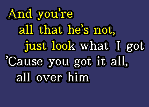 And you,re
all that hels not,
just look What I got

,Cause you got it all,
all over him