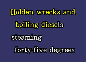 Holden wrecks and
boiling diesels

steaming

f orty-f ive degrees