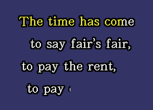 The time has come

to say faifs fair,

to pay the rent,
to pay '