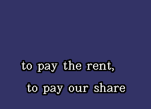 to pay the rent,

to pay our share