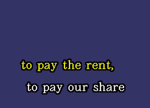 to pay the rent,

to pay our share