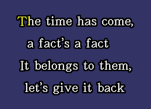 The time has come,
a facfs a fact

It belongs to them,

lefs give it back I