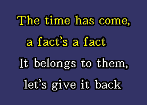 The time has come,
a facfs a fact

It belongs to them,

lefs give it back I