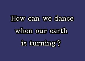 How can we dance

when our earth

is turning ?