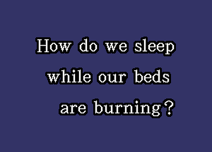 How do we sleep

While our beds

are burning ?