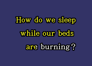 How do we sleep

While our beds

are burning ?