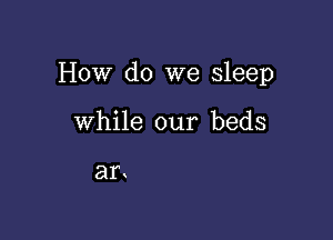 How do we sleep

while our beds

313