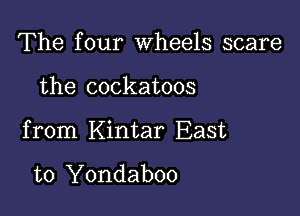 The four wheels scare

the cockatoos

from Kintar East

to Yondaboo